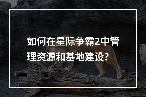 如何在星际争霸2中管理资源和基地建设？