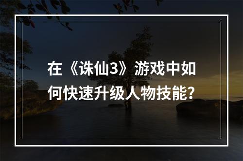 在《诛仙3》游戏中如何快速升级人物技能？