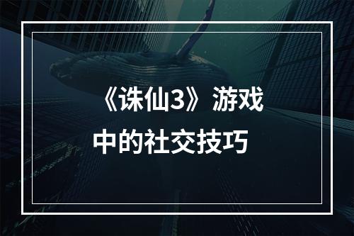 《诛仙3》游戏中的社交技巧