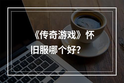 《传奇游戏》怀旧服哪个好？