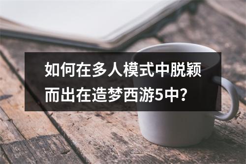 如何在多人模式中脱颖而出在造梦西游5中？