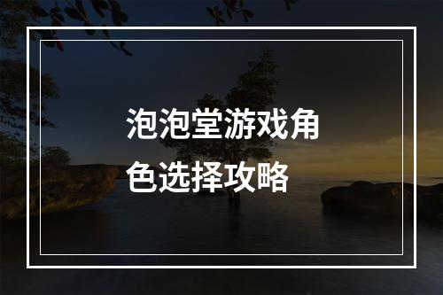 泡泡堂游戏角色选择攻略