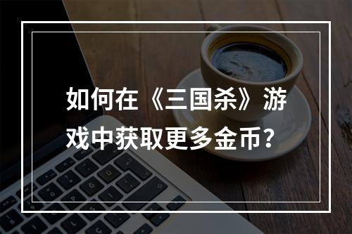 如何在《三国杀》游戏中获取更多金币？