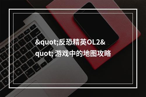 "反恐精英OL2" 游戏中的地图攻略