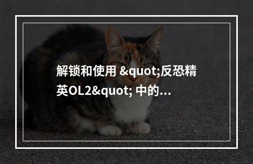 解锁和使用 "反恐精英OL2" 中的特殊武器