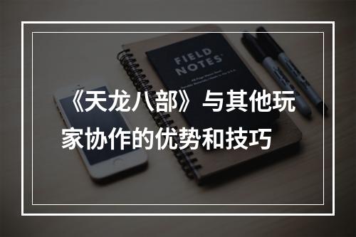 《天龙八部》与其他玩家协作的优势和技巧