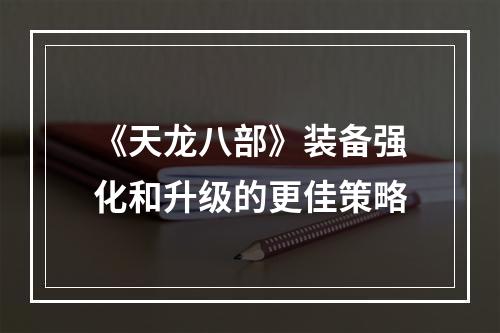 《天龙八部》装备强化和升级的更佳策略