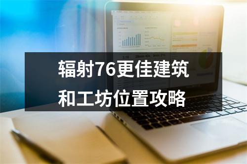 辐射76更佳建筑和工坊位置攻略