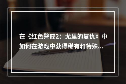 在《红色警戒2：尤里的复仇》中如何在游戏中获得稀有和特殊单位？