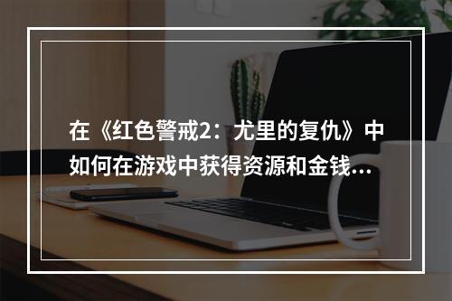 在《红色警戒2：尤里的复仇》中如何在游戏中获得资源和金钱？