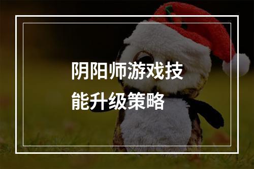 阴阳师游戏技能升级策略