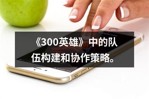 《300英雄》中的队伍构建和协作策略。