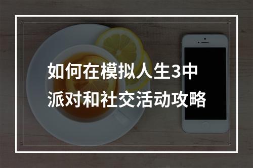 如何在模拟人生3中派对和社交活动攻略