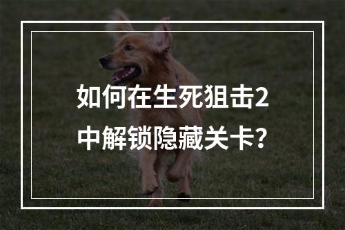 如何在生死狙击2中解锁隐藏关卡？