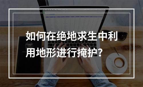 如何在绝地求生中利用地形进行掩护？