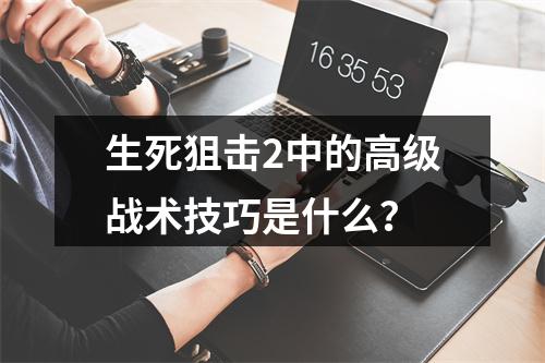 生死狙击2中的高级战术技巧是什么？