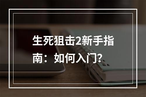 生死狙击2新手指南：如何入门？