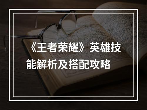 《王者荣耀》英雄技能解析及搭配攻略