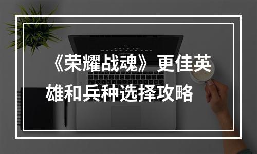 《荣耀战魂》更佳英雄和兵种选择攻略