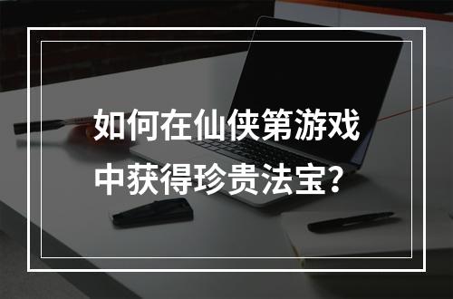 如何在仙侠第游戏中获得珍贵法宝？