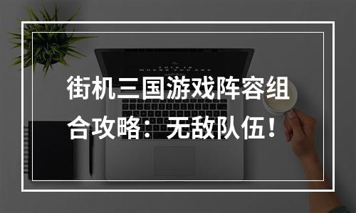 街机三国游戏阵容组合攻略：无敌队伍！