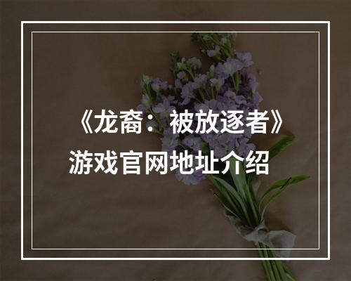 《龙裔：被放逐者》游戏官网地址介绍