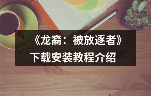 《龙裔：被放逐者》下载安装教程介绍