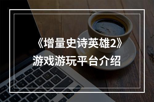 《增量史诗英雄2》游戏游玩平台介绍