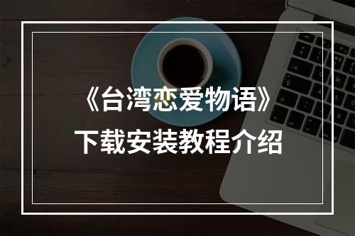 《台湾恋爱物语》下载安装教程介绍