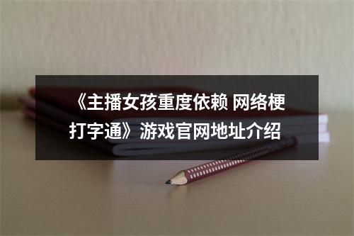 《主播女孩重度依赖 网络梗打字通》游戏官网地址介绍