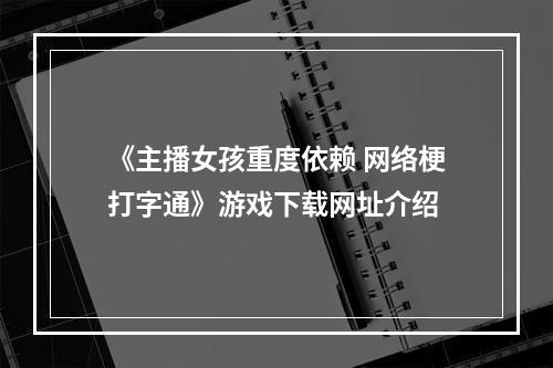 《主播女孩重度依赖 网络梗打字通》游戏下载网址介绍