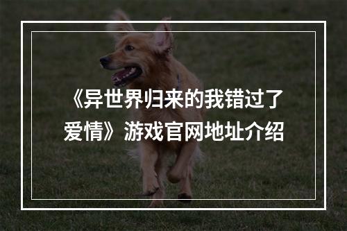 《异世界归来的我错过了爱情》游戏官网地址介绍