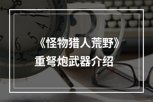 《怪物猎人荒野》重弩炮武器介绍