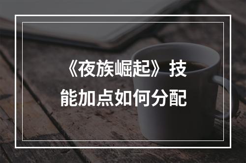 《夜族崛起》技能加点如何分配