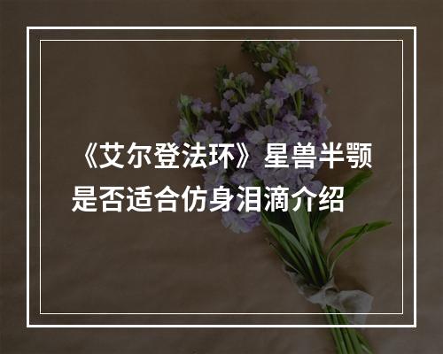 《艾尔登法环》星兽半颚是否适合仿身泪滴介绍