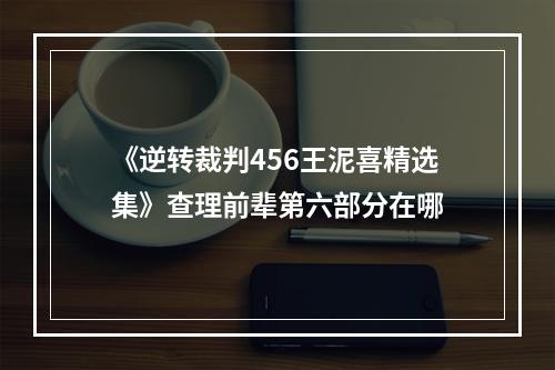 《逆转裁判456王泥喜精选集》查理前辈第六部分在哪