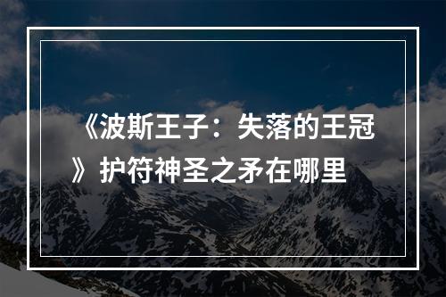 《波斯王子：失落的王冠》护符神圣之矛在哪里