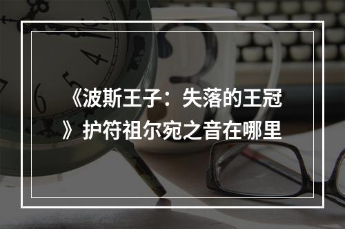 《波斯王子：失落的王冠》护符祖尔宛之音在哪里