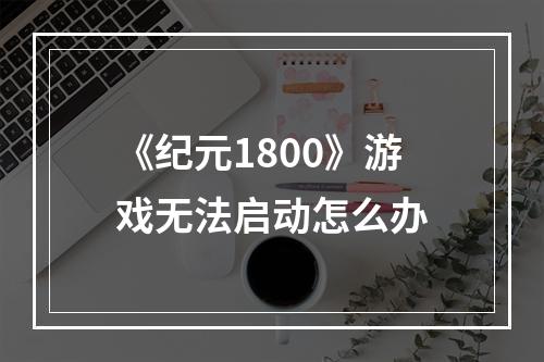 《纪元1800》游戏无法启动怎么办