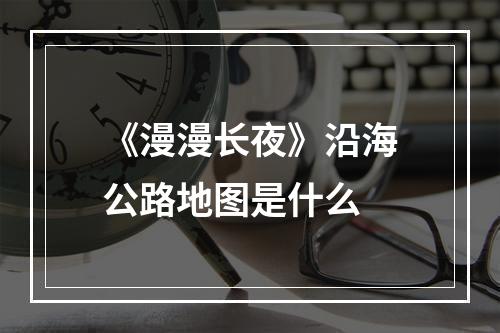 《漫漫长夜》沿海公路地图是什么