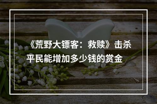 《荒野大镖客：救赎》击杀平民能增加多少钱的赏金