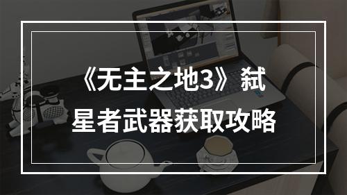 《无主之地3》弑星者武器获取攻略