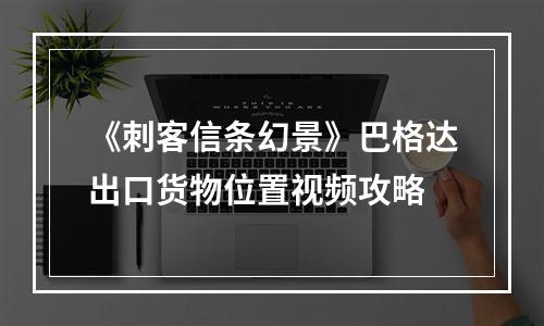 《刺客信条幻景》巴格达出口货物位置视频攻略