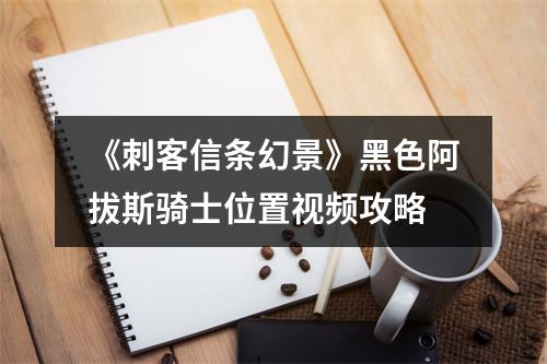 《刺客信条幻景》黑色阿拔斯骑士位置视频攻略