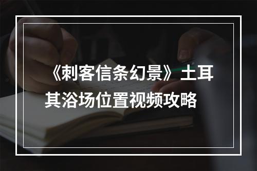 《刺客信条幻景》土耳其浴场位置视频攻略