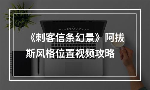 《刺客信条幻景》阿拔斯风格位置视频攻略