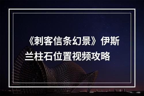 《刺客信条幻景》伊斯兰柱石位置视频攻略