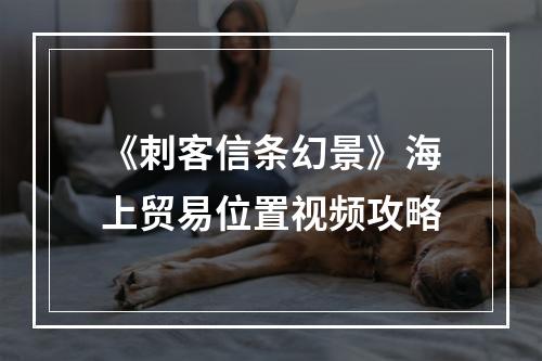 《刺客信条幻景》海上贸易位置视频攻略