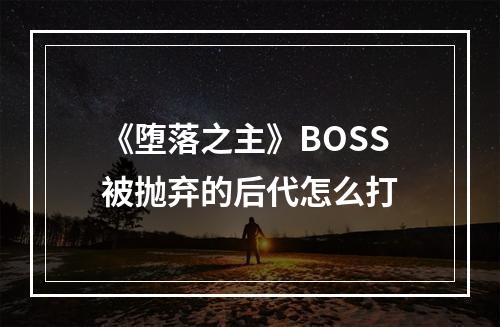 《堕落之主》BOSS被抛弃的后代怎么打