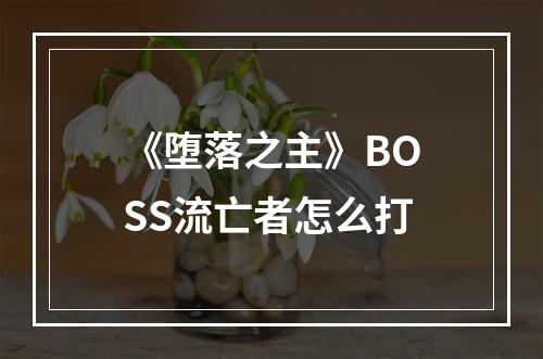 《堕落之主》BOSS流亡者怎么打